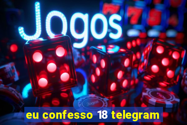 eu confesso 18 telegram